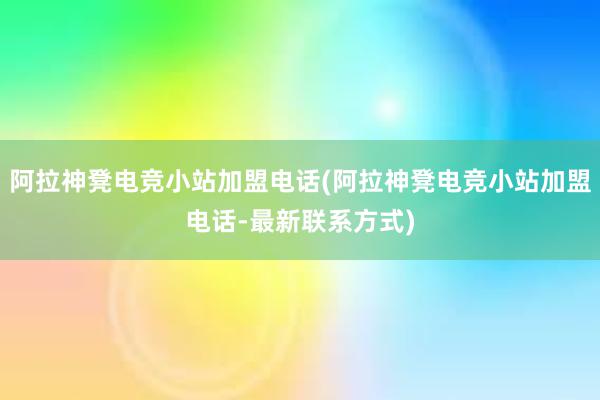 阿拉神凳电竞小站加盟电话(阿拉神凳电竞小站加盟电话-最新联系方式)