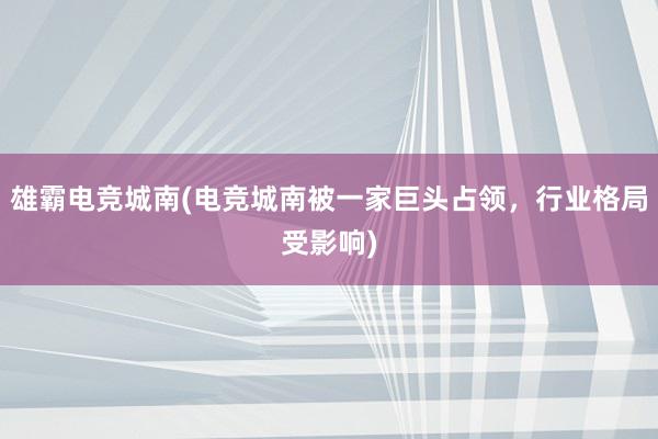 雄霸电竞城南(电竞城南被一家巨头占领，行业格局受影响)