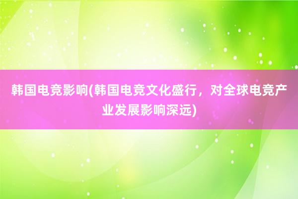 韩国电竞影响(韩国电竞文化盛行，对全球电竞产业发展影响深远)