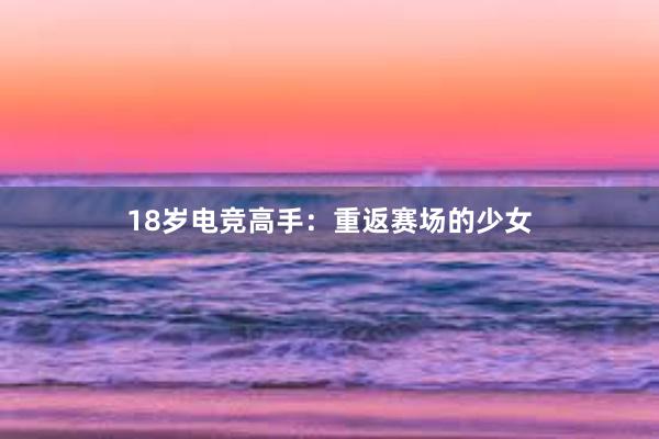 18岁电竞高手：重返赛场的少女