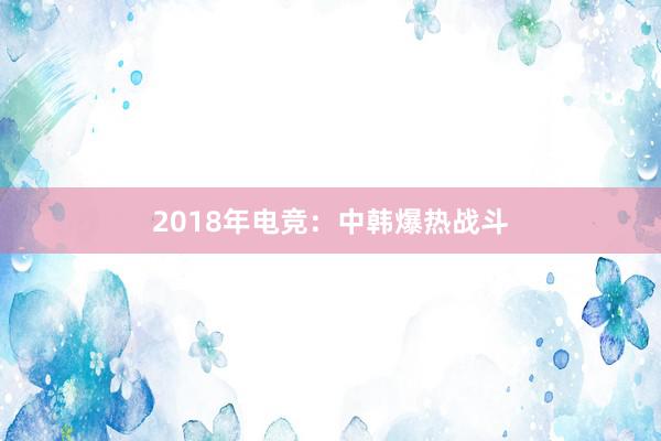 2018年电竞：中韩爆热战斗