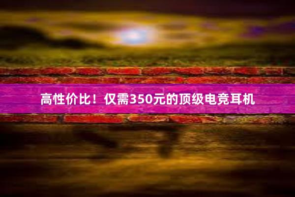 高性价比！仅需350元的顶级电竞耳机