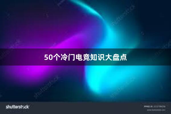 50个冷门电竞知识大盘点