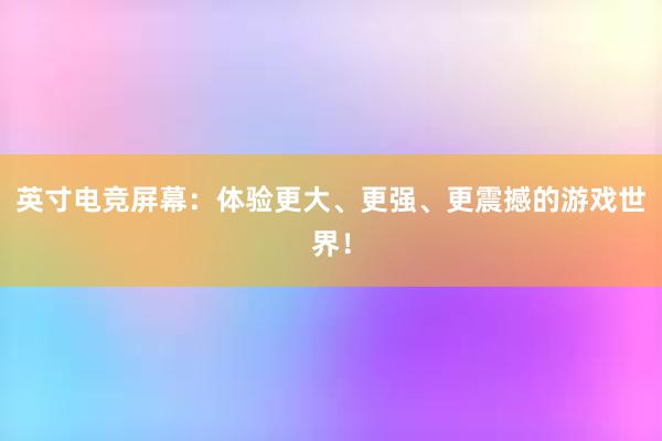 英寸电竞屏幕：体验更大、更强、更震撼的游戏世界！