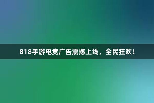 818手游电竞广告震撼上线，全民狂欢！