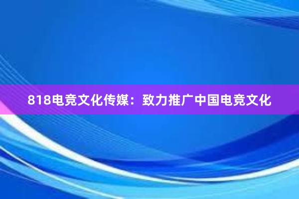 818电竞文化传媒：致力推广中国电竞文化