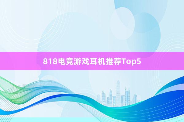 818电竞游戏耳机推荐Top5