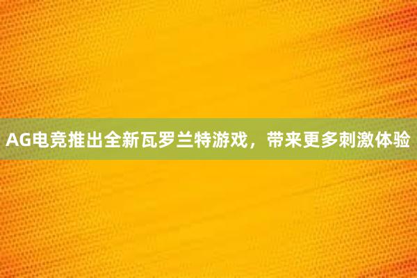 AG电竞推出全新瓦罗兰特游戏，带来更多刺激体验