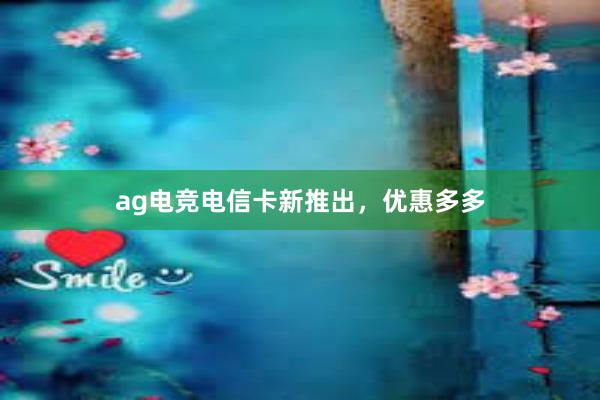 ag电竞电信卡新推出，优惠多多