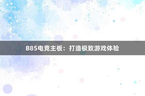 B85电竞主板：打造极致游戏体验