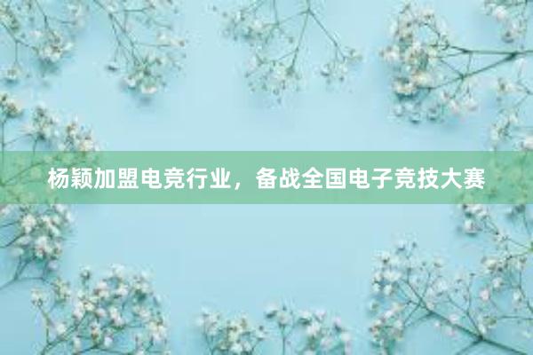 杨颖加盟电竞行业，备战全国电子竞技大赛