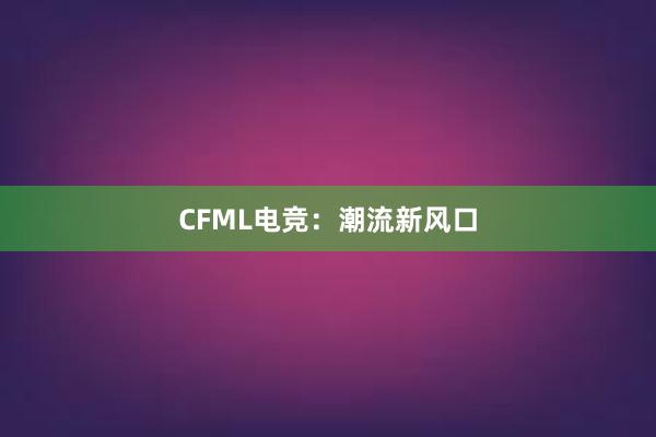 CFML电竞：潮流新风口