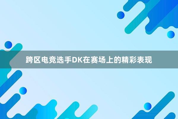 跨区电竞选手DK在赛场上的精彩表现