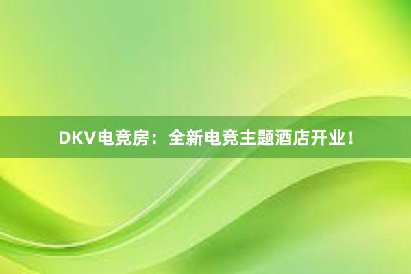 DKV电竞房：全新电竞主题酒店开业！