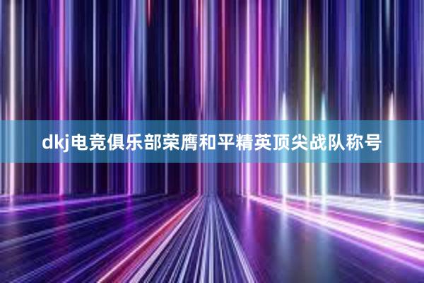 dkj电竞俱乐部荣膺和平精英顶尖战队称号