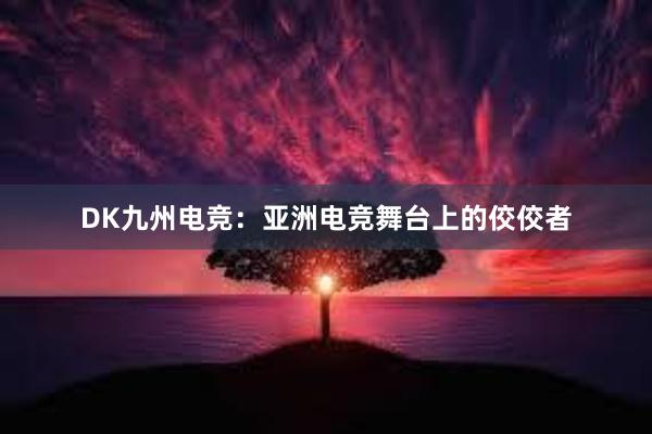 DK九州电竞：亚洲电竞舞台上的佼佼者