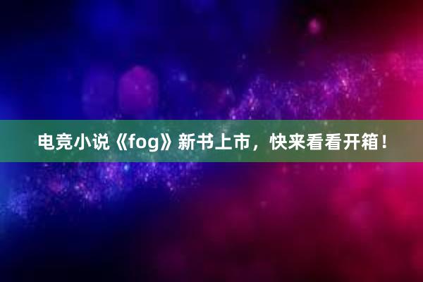 电竞小说《fog》新书上市，快来看看开箱！