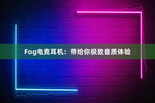 Fog电竞耳机：带给你极致音质体验