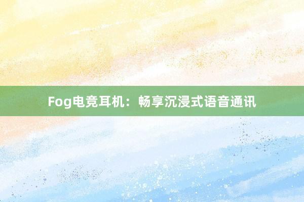 Fog电竞耳机：畅享沉浸式语音通讯