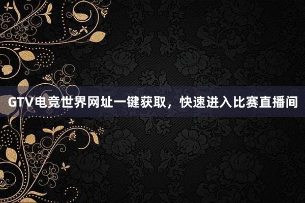 GTV电竞世界网址一键获取，快速进入比赛直播间