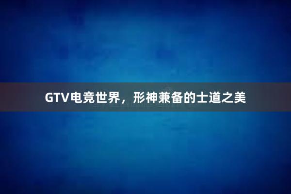 GTV电竞世界，形神兼备的士道之美