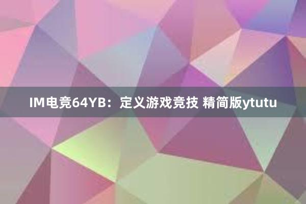 IM电竞64YB：定义游戏竞技 精简版ytutu