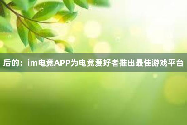 后的：im电竞APP为电竞爱好者推出最佳游戏平台