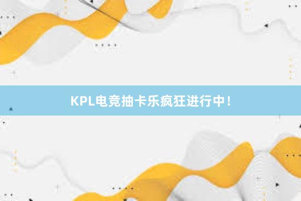 KPL电竞抽卡乐疯狂进行中！