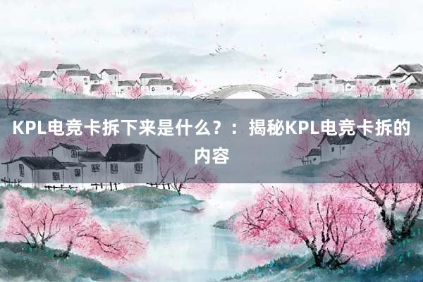 KPL电竞卡拆下来是什么？：揭秘KPL电竞卡拆的内容