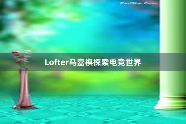 Lofter马嘉祺探索电竞世界