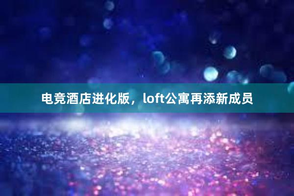 电竞酒店进化版，loft公寓再添新成员