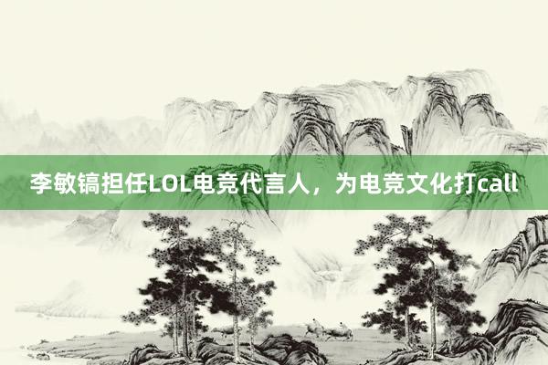 李敏镐担任LOL电竞代言人，为电竞文化打call