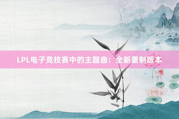 LPL电子竞技赛中的主题曲：全新重制版本