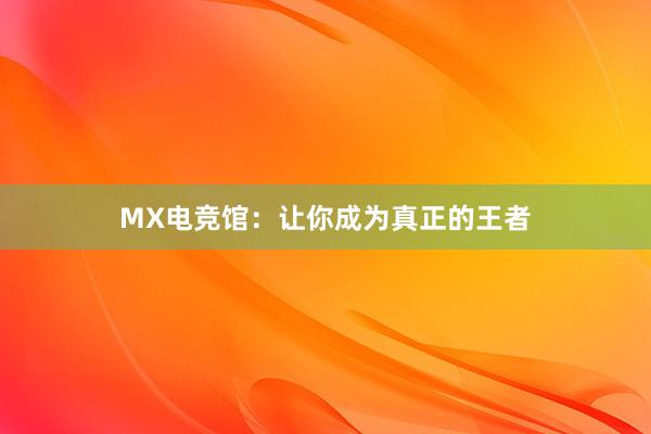 MX电竞馆：让你成为真正的王者