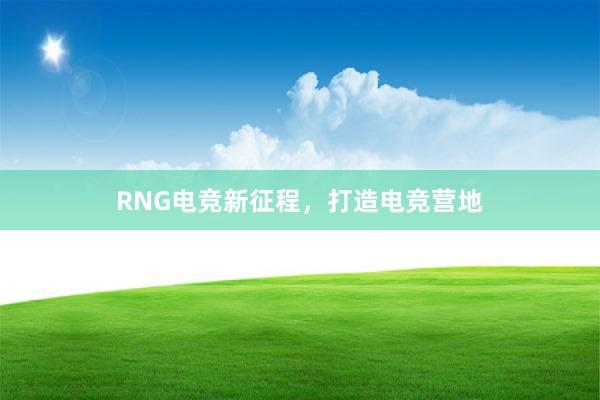 RNG电竞新征程，打造电竞营地