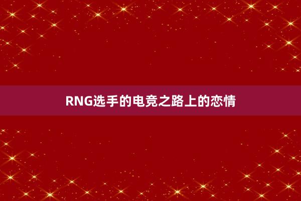 RNG选手的电竞之路上的恋情