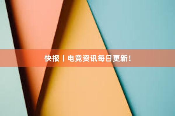 快报丨电竞资讯每日更新！