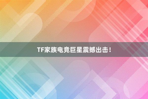 TF家族电竞巨星震撼出击！