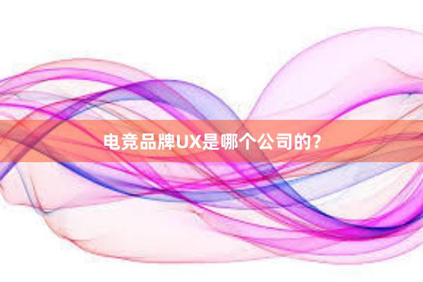 电竞品牌UX是哪个公司的？