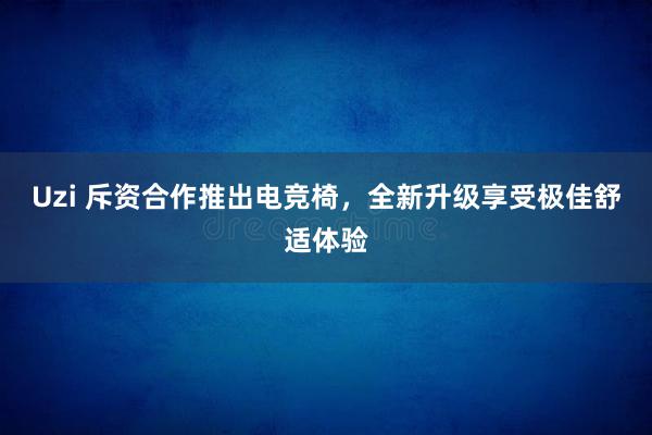 Uzi 斥资合作推出电竞椅，全新升级享受极佳舒适体验