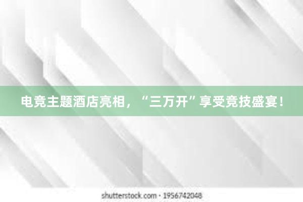 电竞主题酒店亮相，“三万开”享受竞技盛宴！