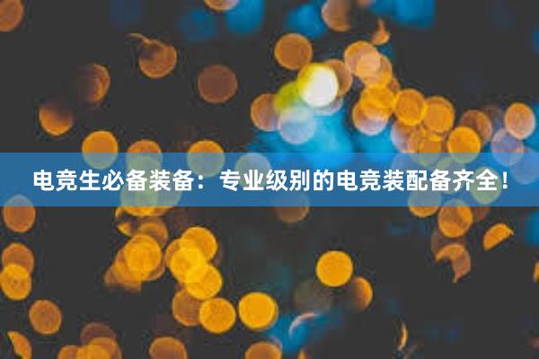 电竞生必备装备：专业级别的电竞装配备齐全！