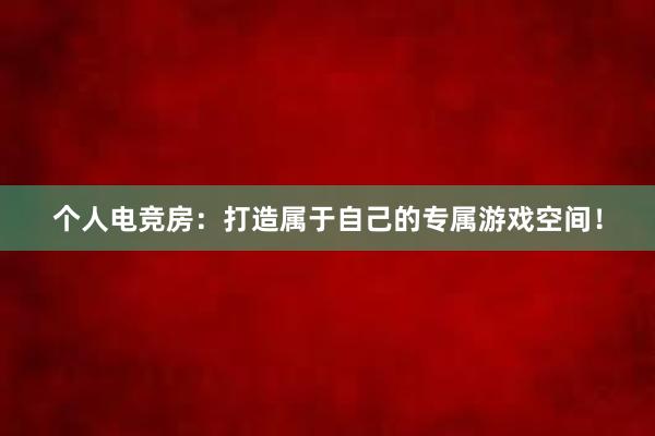 个人电竞房：打造属于自己的专属游戏空间！