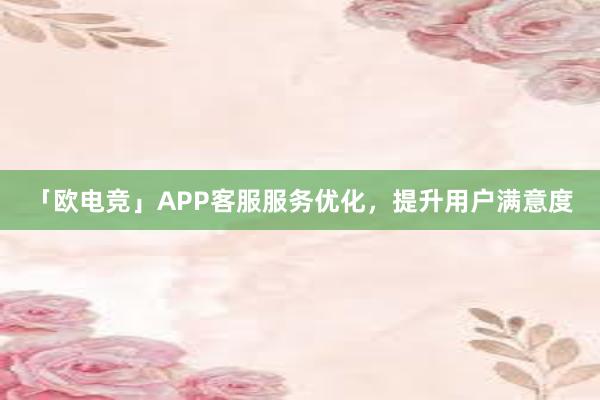 「欧电竞」APP客服服务优化，提升用户满意度