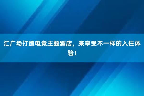 汇广场打造电竞主题酒店，来享受不一样的入住体验！