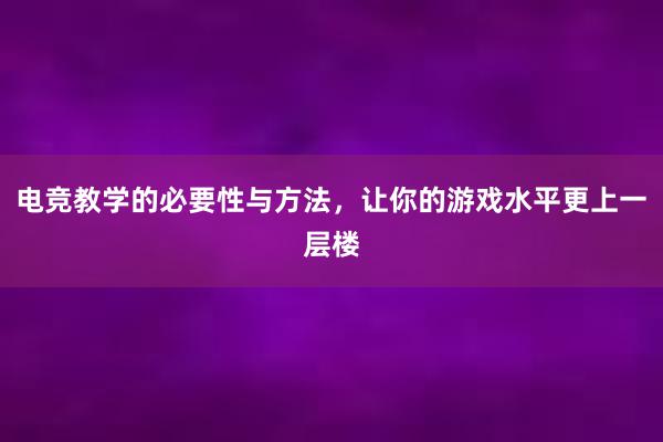 电竞教学的必要性与方法，让你的游戏水平更上一层楼