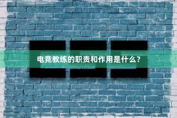 电竞教练的职责和作用是什么？