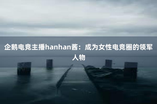 企鹅电竞主播hanhan酱：成为女性电竞圈的领军人物