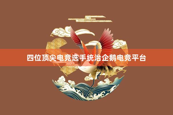 四位顶尖电竞选手统治企鹅电竞平台