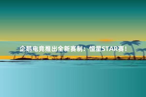 企鹅电竞推出全新赛制：恒星STAR赛！